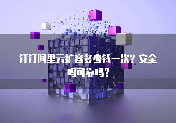 钉钉阿里云扩容多少钱一次?安全吗可靠吗?