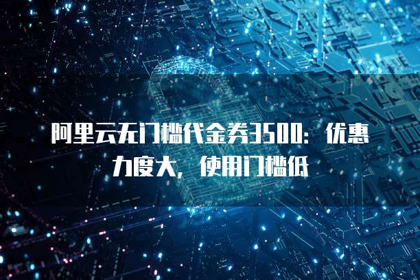 阿里云无门槛代金券3500:优惠力度大,使用门槛低