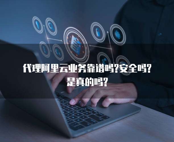 代理阿里云业务靠谱吗?安全吗?是真的吗?