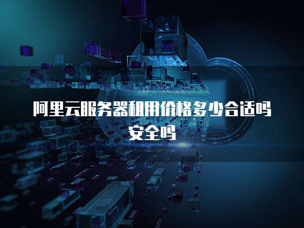 阿里云服务器租用价格多少合适吗安全吗