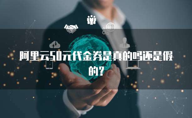 阿里云50元代金券是真的吗还是假的?