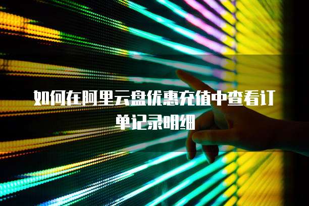 如何在阿里云盘优惠充值中查看订单记录明细