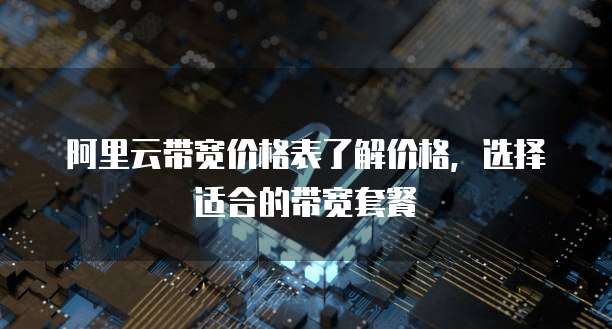 阿里云带宽价格表了解价格，选择适合的带宽套餐