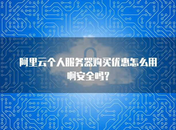 阿里云个人服务器购买优惠怎么用啊安全吗?