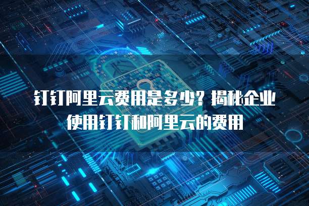 钉钉阿里云费用是多少?揭秘企业使用钉钉和阿里云的费用