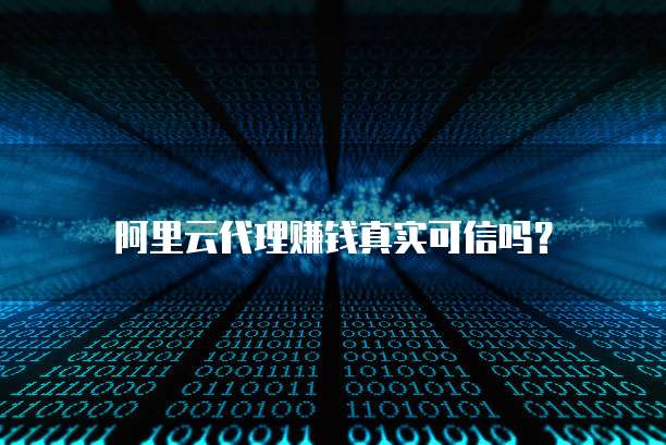 阿里云代理赚钱真实可信吗?