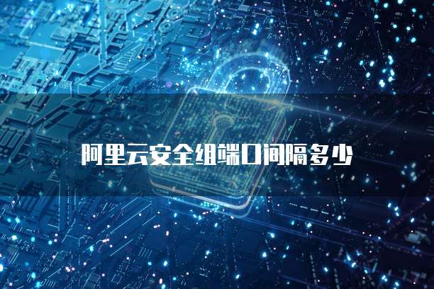 阿里云安全组端口间隔多少