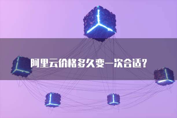 阿里云价格多久变一次合适？