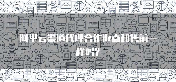 阿里云渠道代理合作返点和售前一样吗?