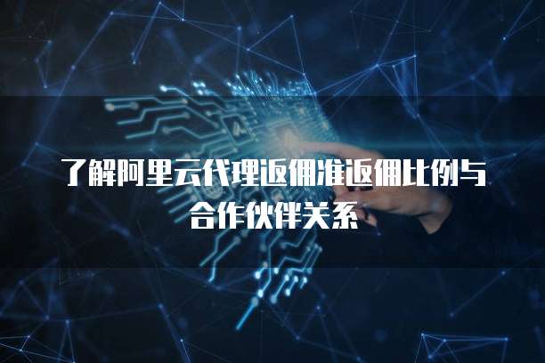 了解阿里云代理返佣准返佣比例与合作伙伴关系