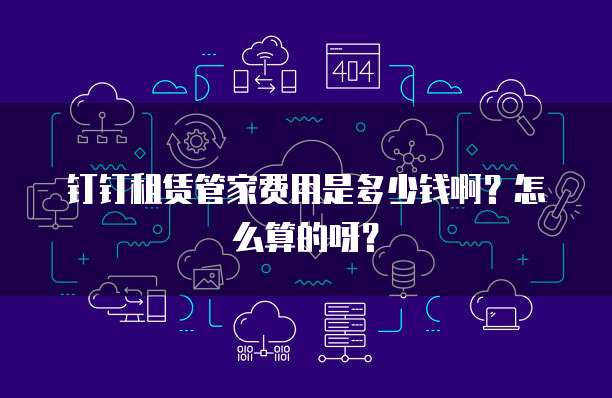钉钉租赁管家费用是多少钱啊?怎么算的呀?