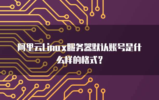 阿里云Linux服务器默认账号是什么样的格式?