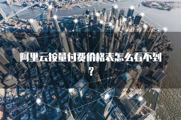 阿里云按量付费价格表怎么看不到？