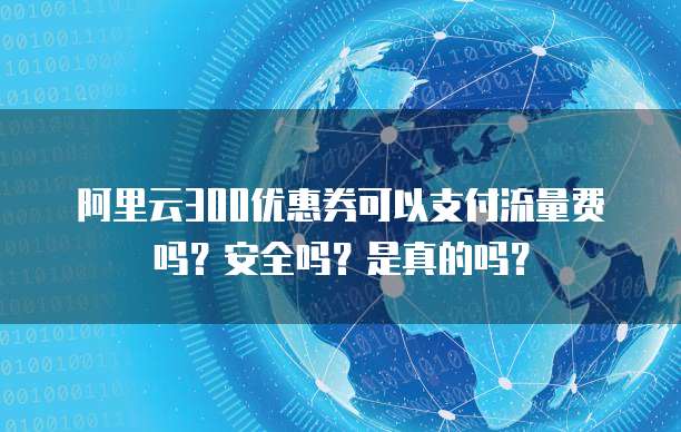 阿里云300优惠券可以支付流量费吗?安全吗?是真的吗?