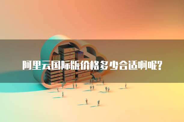 阿里云国际版价格多少合适啊呢?