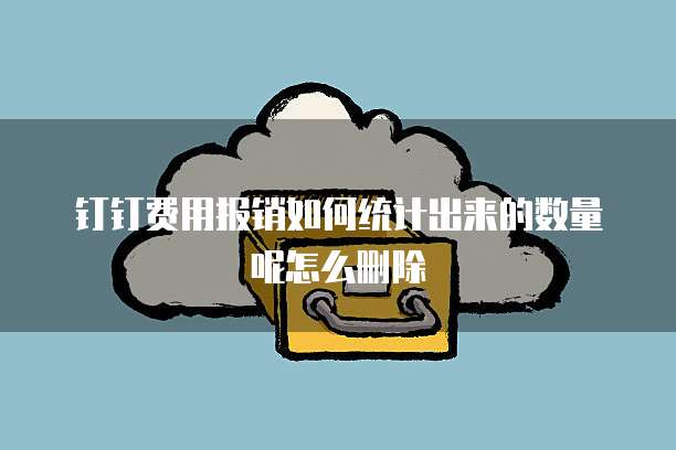 钉钉费用报销如何统计出来的数量呢怎么删除