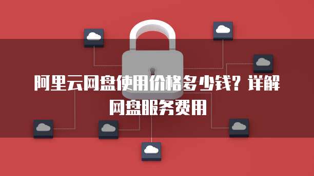阿里云网盘使用价格多少钱？详解网盘服务费用