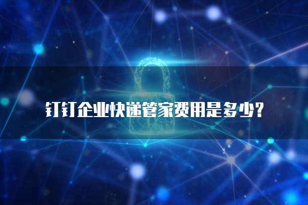 钉钉企业快递管家费用是多少？