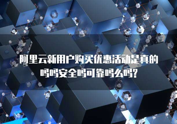 阿里云新用户购买优惠活动是真的吗吗安全吗可靠吗么吗?