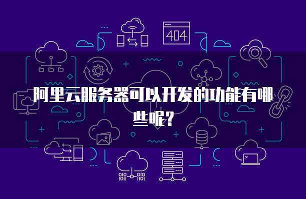阿里云服务器可以开发的功能有哪些呢?