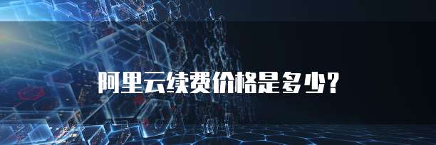 阿里云续费价格是多少?