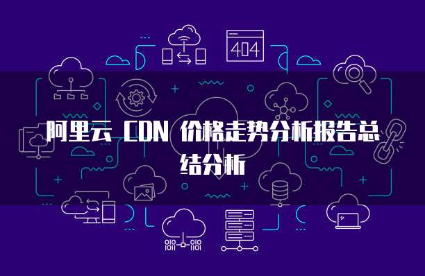 阿里云 CDN 价格走势分析报告总结分析