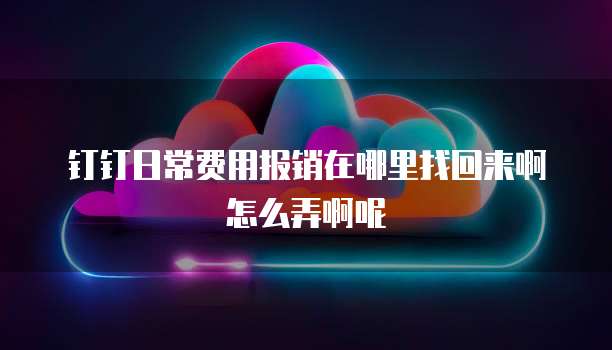 钉钉日常费用报销在哪里找回来啊怎么弄啊呢