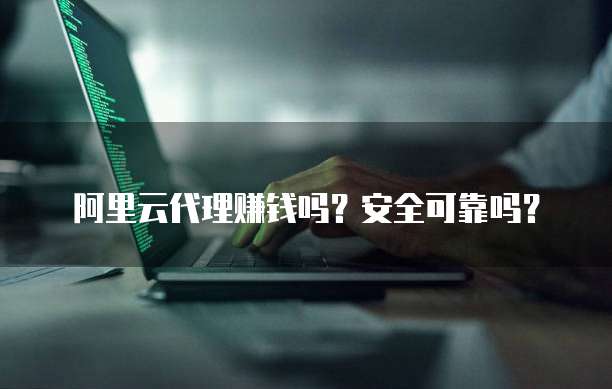 阿里云代理赚钱吗?安全可靠吗?