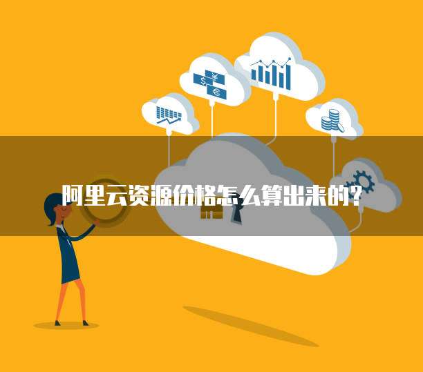 阿里云资源价格怎么算出来的?