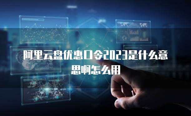 阿里云盘优惠口令2023是什么意思啊怎么用