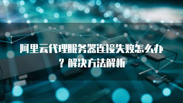 阿里云代理服务器连接失败怎么办?解决方法解析