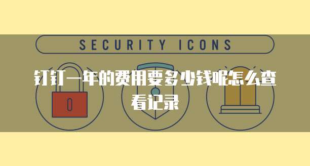 钉钉一年的费用要多少钱呢怎么查看记录