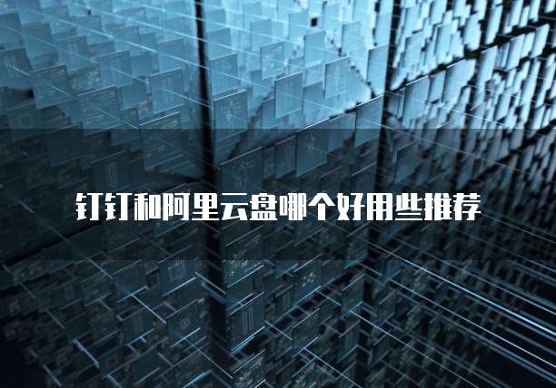 钉钉和阿里云盘哪个好用些推荐
