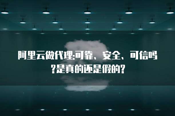 阿里云做代理:可靠、安全、可信吗?是真的还是假的?