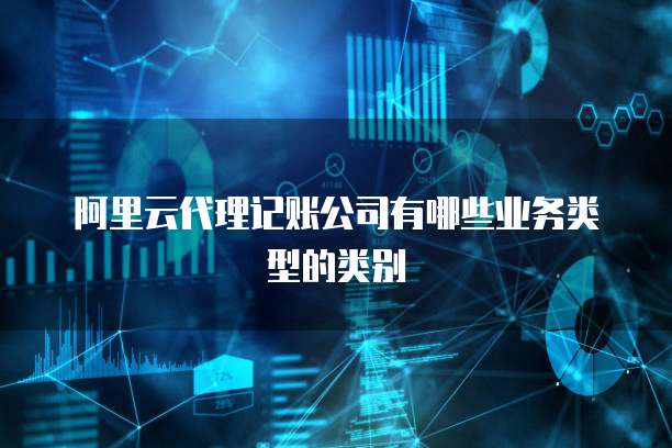 阿里云代理记账公司有哪些业务类型的类别