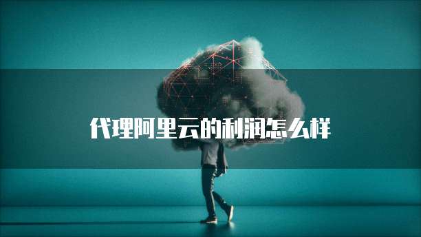 代理阿里云的利润怎么样