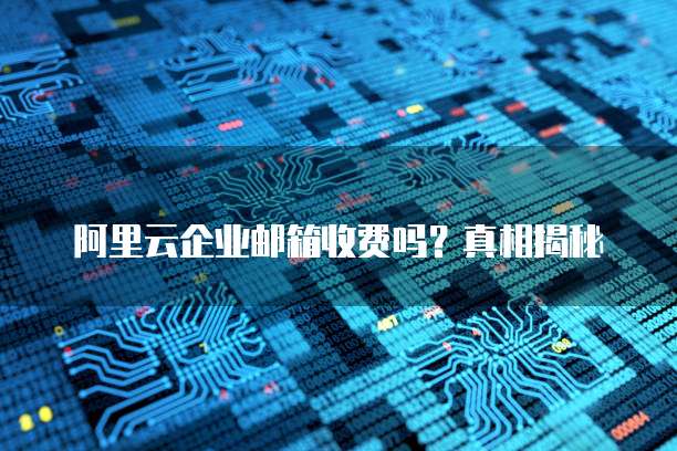 阿里云企业邮箱收费吗?真相揭秘