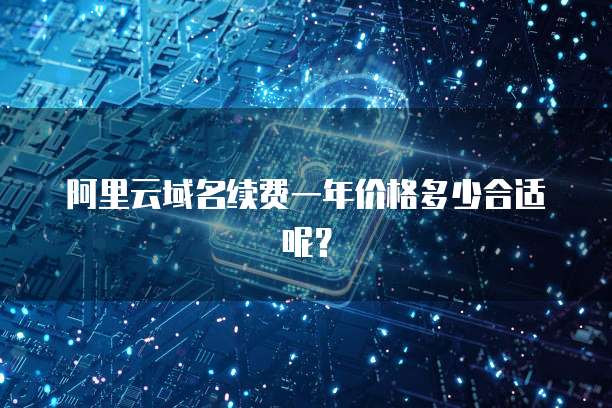 阿里云域名续费一年价格多少合适呢?