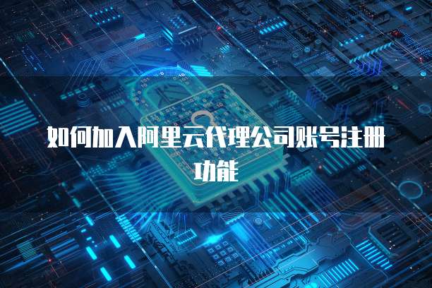 如何加入阿里云代理公司账号注册功能