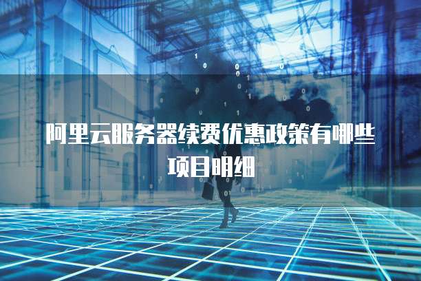 阿里云服务器续费优惠政策有哪些项目明细