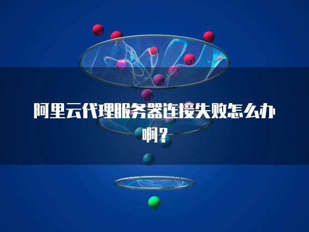 阿里云代理服务器连接失败怎么办啊?