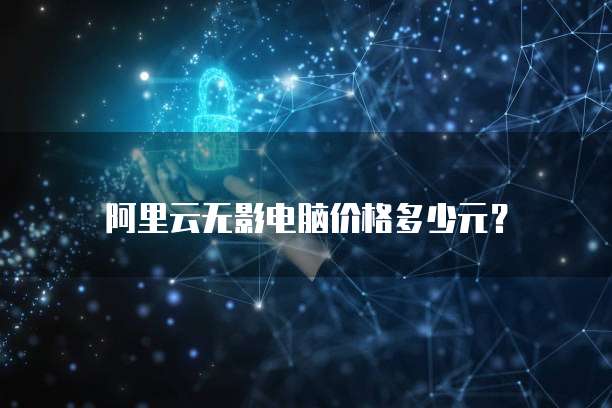 阿里云无影电脑价格多少元?