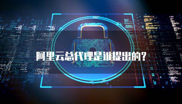 阿里云总代理是谁提出的？