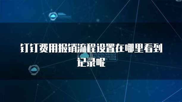 钉钉费用报销流程设置在哪里看到记录呢