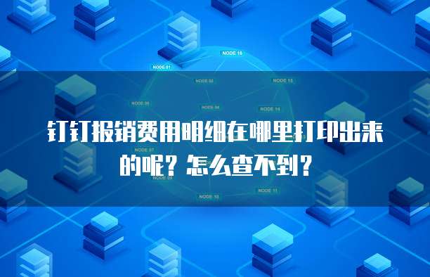 钉钉报销费用明细在哪里打印出来的呢?怎么查不到?