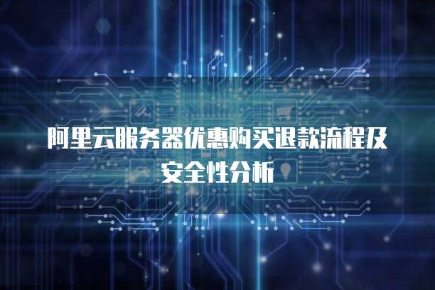 阿里云服务器优惠购买退款流程及安全性分析