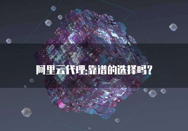 阿里云代理:靠谱的选择吗？