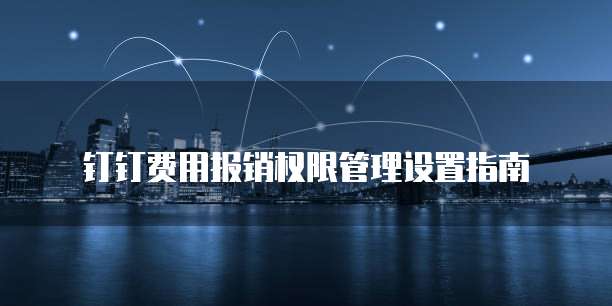 钉钉费用报销权限管理设置指南