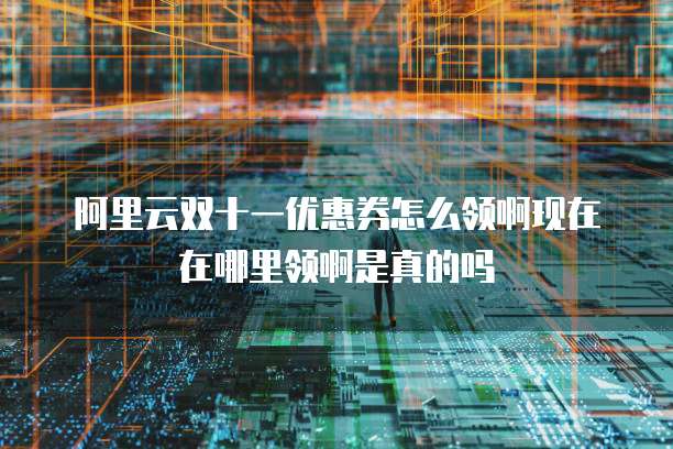 阿里云双十一优惠券怎么领啊现在在哪里领啊是真的吗
