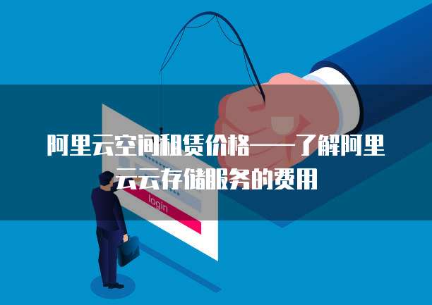 阿里云空间租赁价格——了解阿里云云存储服务的费用